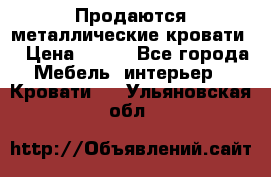 Продаются металлические кровати  › Цена ­ 100 - Все города Мебель, интерьер » Кровати   . Ульяновская обл.